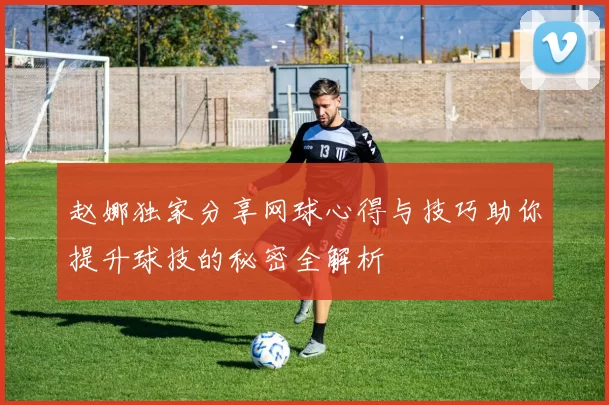 赵娜独家分享网球心得与技巧助你提升球技的秘密全解析