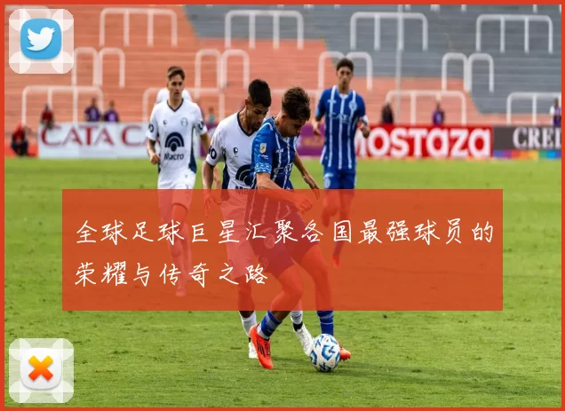全球足球巨星汇聚各国最强球员的荣耀与传奇之路