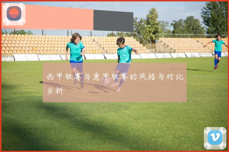 西甲联赛与意甲联赛的风格与对比分析