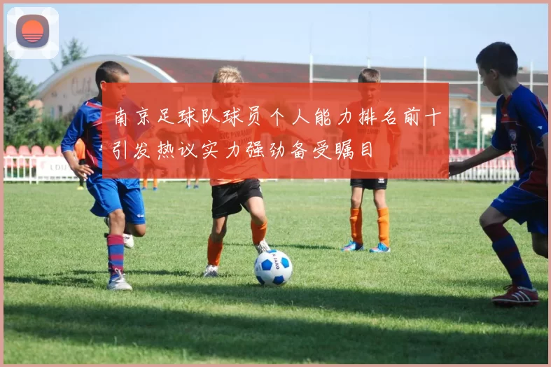 南京足球队球员个人能力排名前十引发热议实力强劲备受瞩目