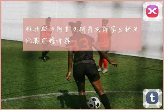 维特斯与阿贾克斯首发阵容分析及比赛前瞻详解
