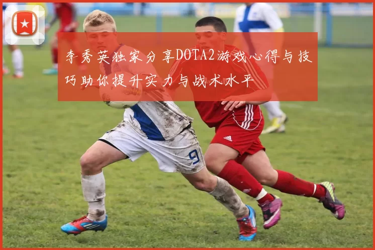 李秀英独家分享DOTA2游戏心得与技巧助你提升实力与战术水平