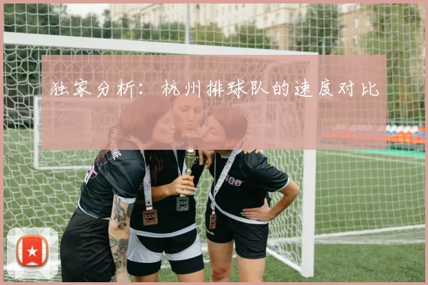 独家分析：杭州排球队的速度对比