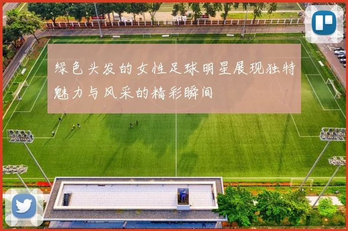绿色头发的女性足球明星展现独特魅力与风采的精彩瞬间