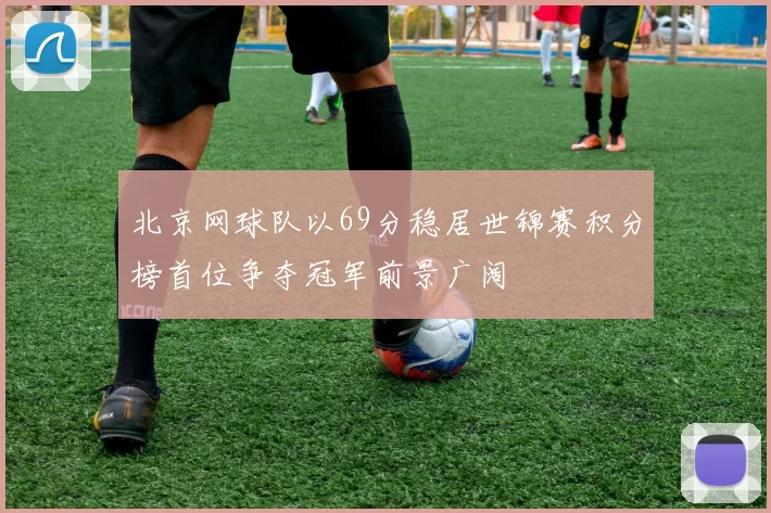 北京网球队以69分稳居世锦赛积分榜首位争夺冠军前景广阔