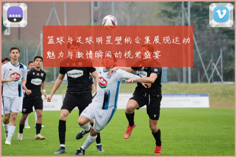 篮球与足球明星壁纸合集展现运动魅力与激情瞬间的视觉盛宴