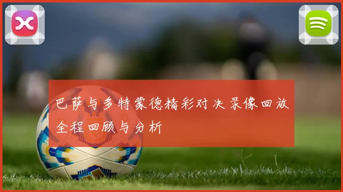 巴萨与多特蒙德精彩对决录像回放全程回顾与分析