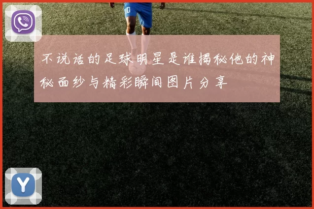 不说话的足球明星是谁揭秘他的神秘面纱与精彩瞬间图片分享