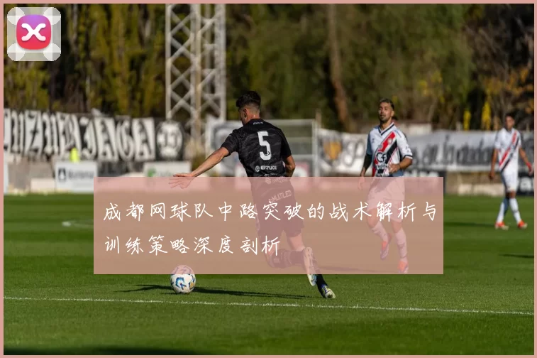成都网球队中路突破的战术解析与训练策略深度剖析